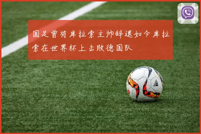 国足曾将库拉索主帅辞退如今库拉索在世界杯上击败德国队
