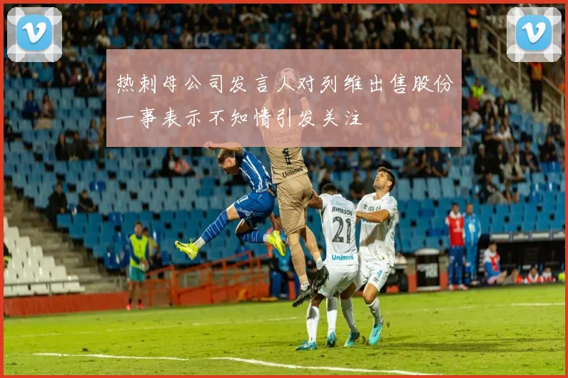 热刺母公司发言人对列维出售股份一事表示不知情引发关注