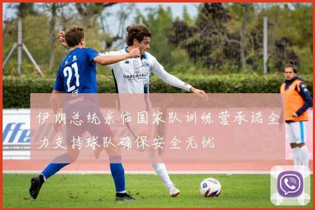 伊朗总统亲临国家队训练营承诺全力支持球队确保安全无忧