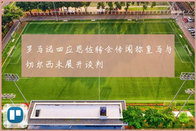 罗马诺回应恩佐转会传闻称皇马与切尔西未展开谈判