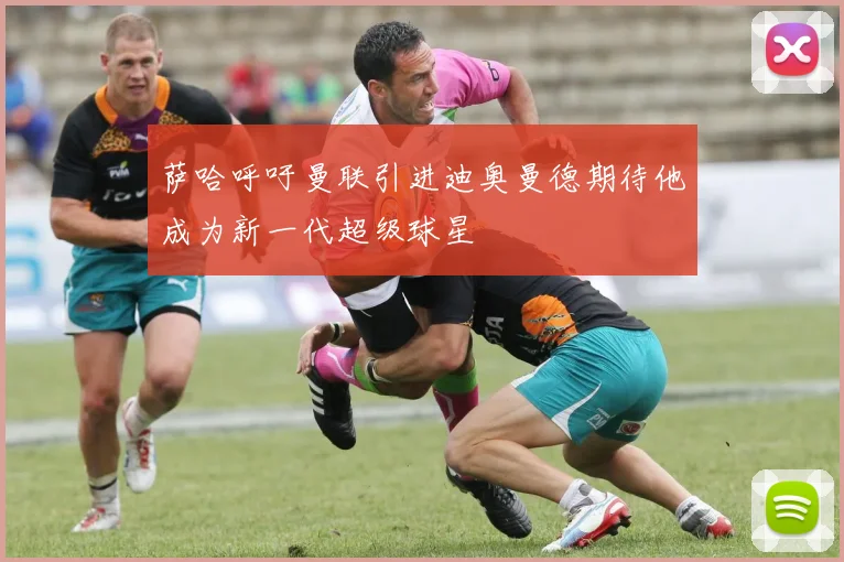 萨哈呼吁曼联引进迪奥曼德期待他成为新一代超级球星