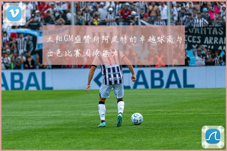 太阳GM盛赞科阿皮特的卓越球商与出色比赛阅读能力