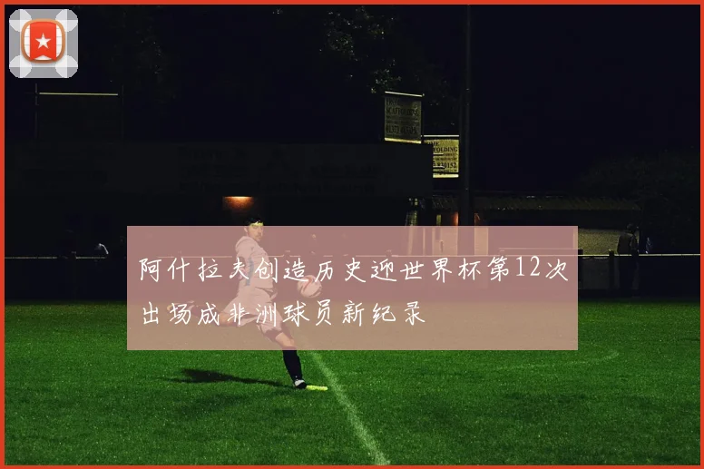 阿什拉夫创造历史迎世界杯第12次出场成非洲球员新纪录