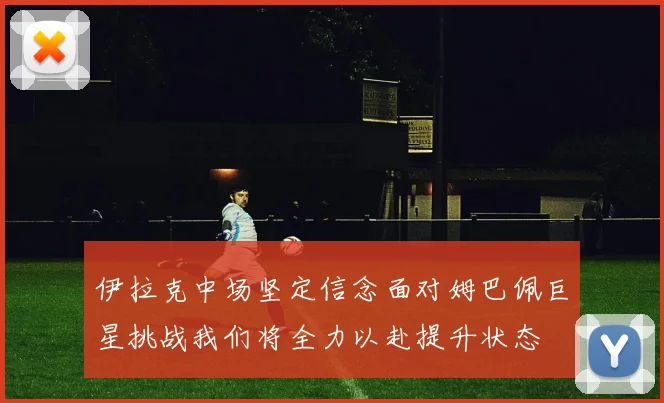 伊拉克中场坚定信念面对姆巴佩巨星挑战我们将全力以赴提升状态