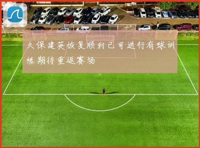 久保建英恢复顺利已可进行有球训练期待重返赛场