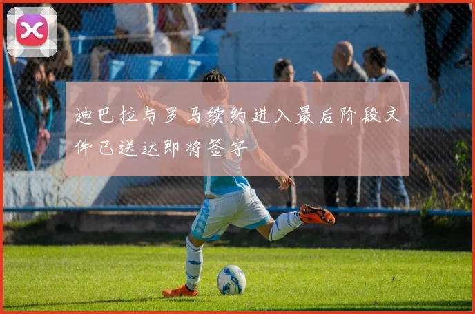 迪巴拉与罗马续约进入最后阶段文件已送达即将签字