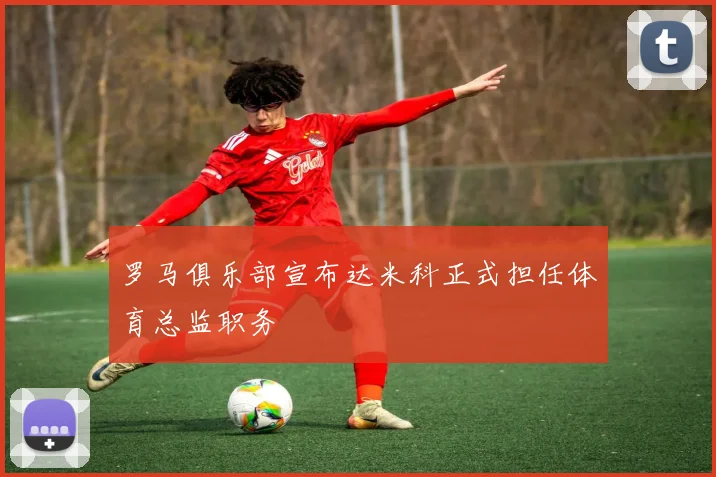 罗马俱乐部宣布达米科正式担任体育总监职务