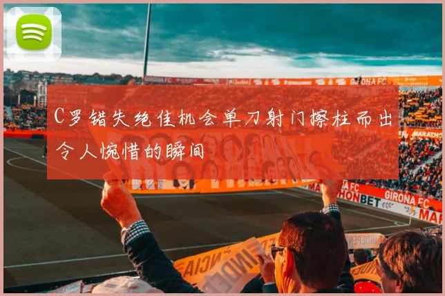 C罗错失绝佳机会单刀射门擦柱而出令人惋惜的瞬间
