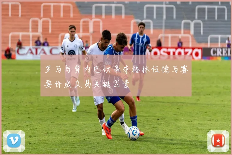 罗马与费内巴切争夺格林伍德马赛要价成交易关键因素