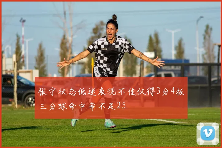 张宁状态低迷表现不佳仅得3分4板三分球命中率不足25
