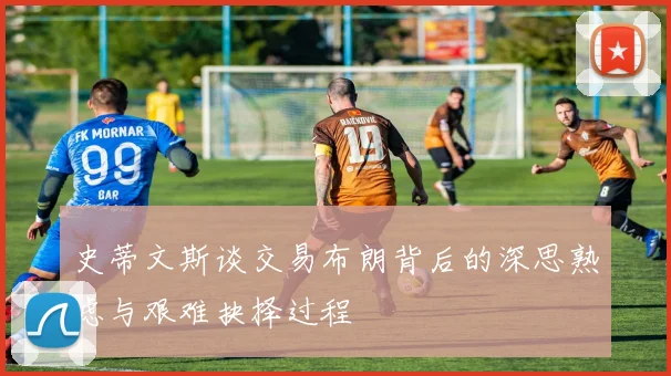 史蒂文斯谈交易布朗背后的深思熟虑与艰难抉择过程
