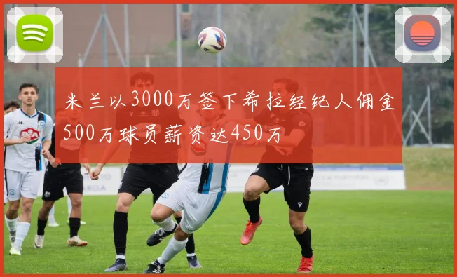 米兰以3000万签下希拉经纪人佣金500万球员薪资达450万