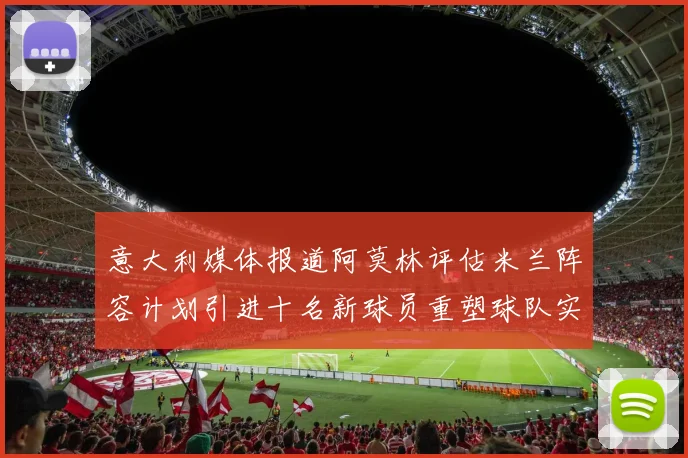 意大利媒体报道阿莫林评估米兰阵容计划引进十名新球员重塑球队实力