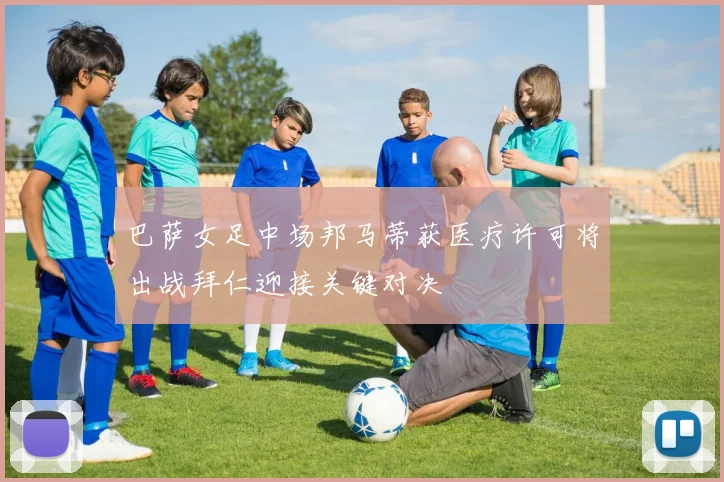 巴萨女足中场邦马蒂获医疗许可将出战拜仁迎接关键对决