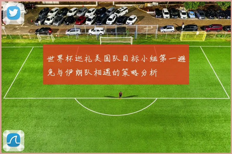 世界杯巡礼美国队目标小组第一避免与伊朗队相遇的策略分析