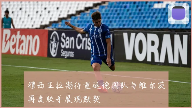 穆西亚拉期待重返德国队与维尔茨再度联手展现默契
