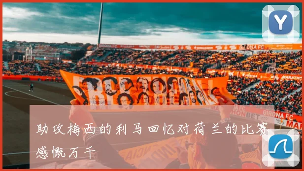 助攻梅西的利马回忆对荷兰的比赛感慨万千