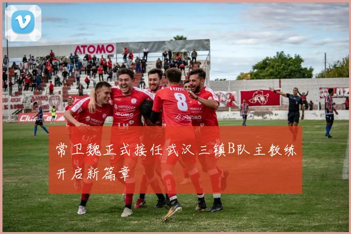 常卫魏正式接任武汉三镇B队主教练开启新篇章