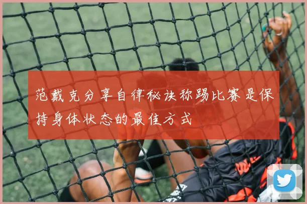 范戴克分享自律秘诀称踢比赛是保持身体状态的最佳方式