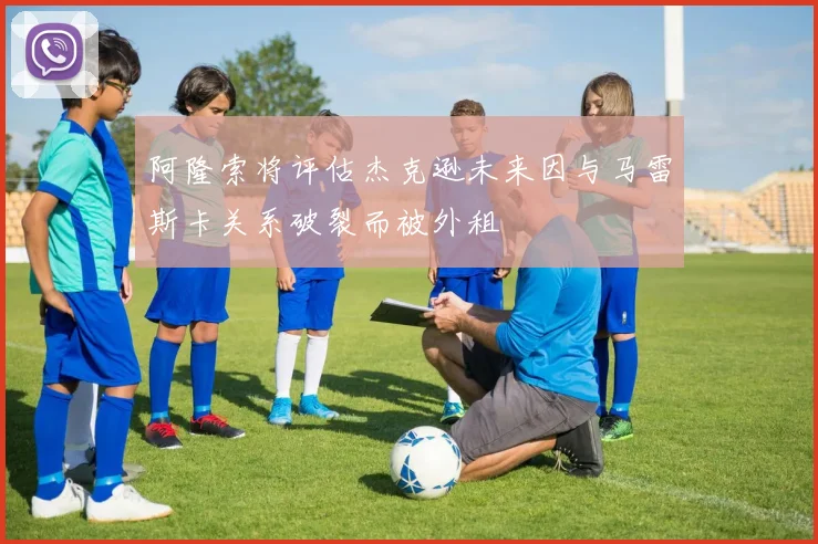 阿隆索将评估杰克逊未来因与马雷斯卡关系破裂而被外租