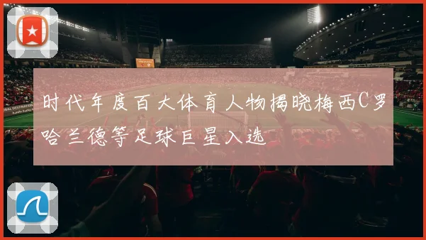 时代年度百大体育人物揭晓梅西C罗哈兰德等足球巨星入选