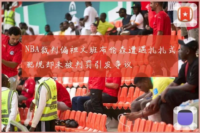 NBA裁判偏袒文班布伦森遭遇扎扎式犯规却未被判罚引发争议