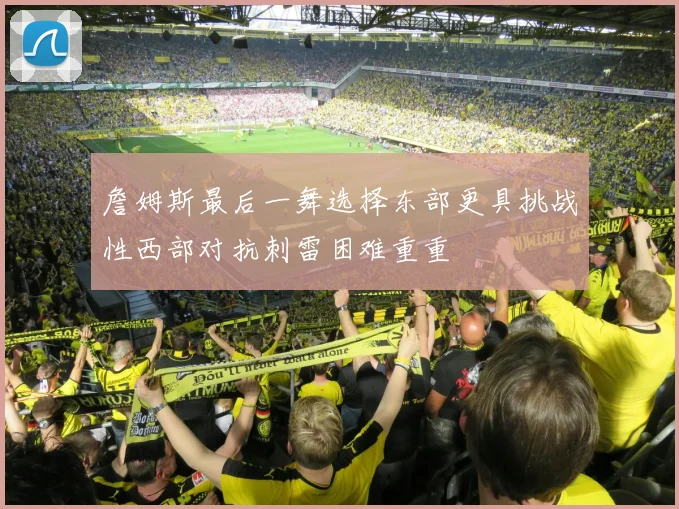 詹姆斯最后一舞选择东部更具挑战性西部对抗刺雷困难重重