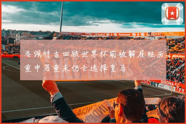 洛佩特吉回顾世界杯前被解雇经历重申若重来仍会选择皇马