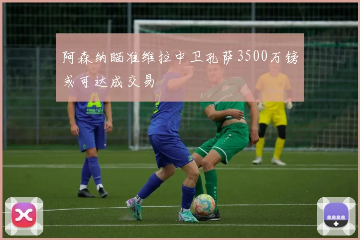 阿森纳瞄准维拉中卫孔萨3500万镑或可达成交易